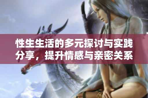 性生生活的多元探讨与实践分享，提升情感与亲密关系的秘诀