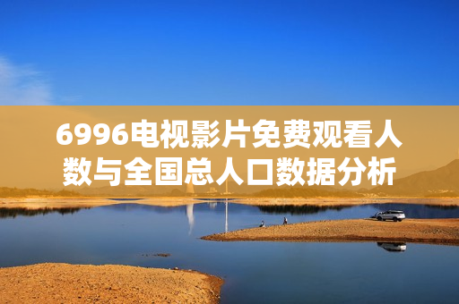 6996电视影片免费观看人数与全国总人口数据分析