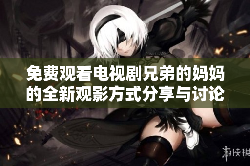 免费观看电视剧兄弟的妈妈的全新观影方式分享与讨论