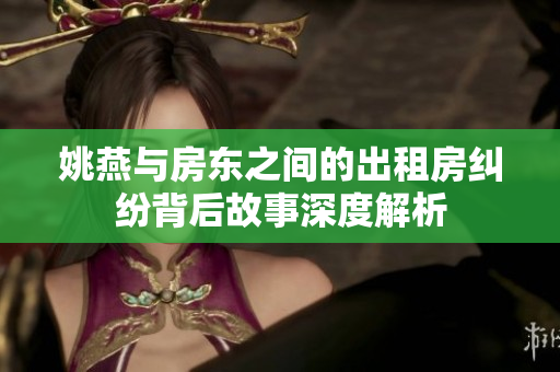 姚燕与房东之间的出租房纠纷背后故事深度解析