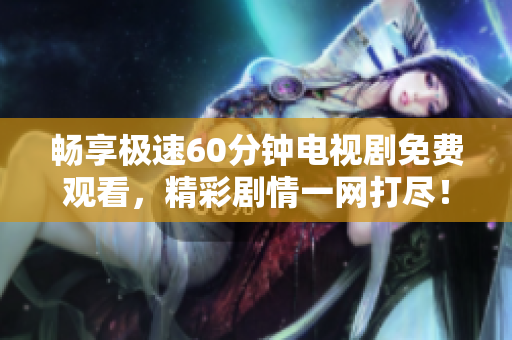 畅享极速60分钟电视剧免费观看，精彩剧情一网打尽！