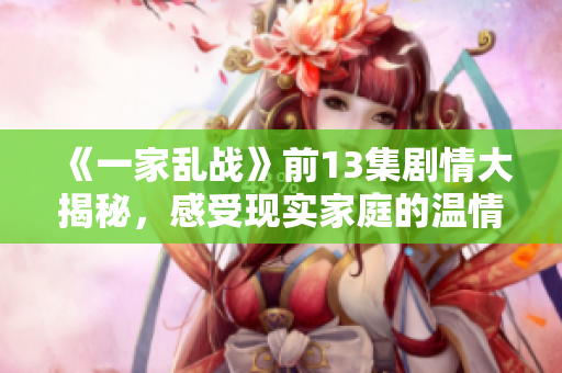 《一家乱战》前13集剧情大揭秘，感受现实家庭的温情与冲突交织