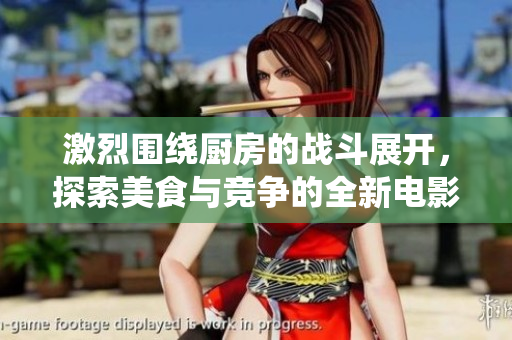 激烈围绕厨房的战斗展开，探索美食与竞争的全新电影体验