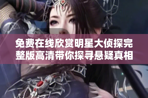 免费在线欣赏明星大侦探完整版高清带你探寻悬疑真相