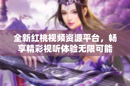 全新红桃视频资源平台，畅享精彩视听体验无限可能