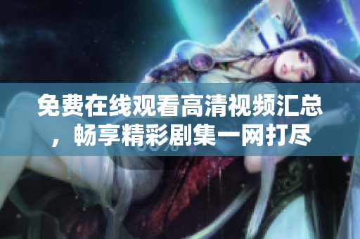 免费在线观看高清视频汇总，畅享精彩剧集一网打尽