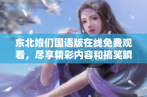 东北娘们国语版在线免费观看，尽享精彩内容和搞笑瞬间