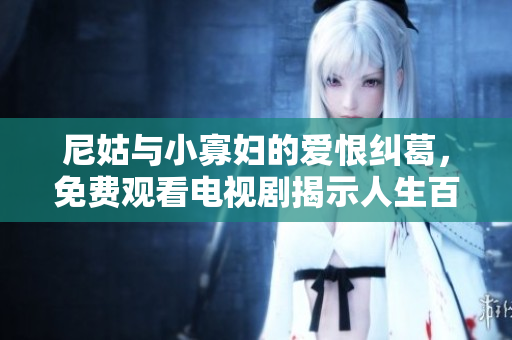 尼姑与小寡妇的爱恨纠葛，免费观看电视剧揭示人生百态