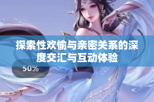 探索性欢愉与亲密关系的深度交汇与互动体验