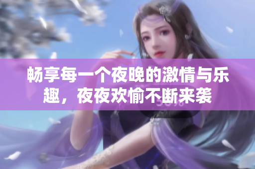 畅享每一个夜晚的激情与乐趣，夜夜欢愉不断来袭