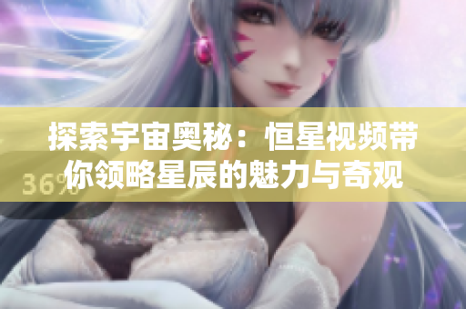 探索宇宙奥秘：恒星视频带你领略星辰的魅力与奇观