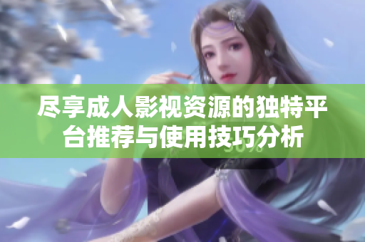 尽享成人影视资源的独特平台推荐与使用技巧分析