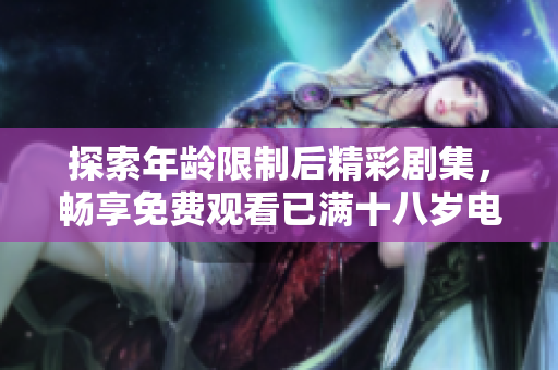探索年龄限制后精彩剧集，畅享免费观看已满十八岁电视剧的乐趣