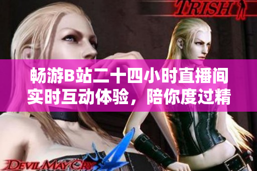 畅游B站二十四小时直播间实时互动体验，陪你度过精彩时光！