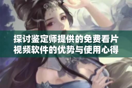 探讨鉴定师提供的免费看片视频软件的优势与使用心得