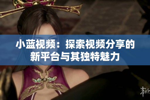 小蓝视频：探索视频分享的新平台与其独特魅力
