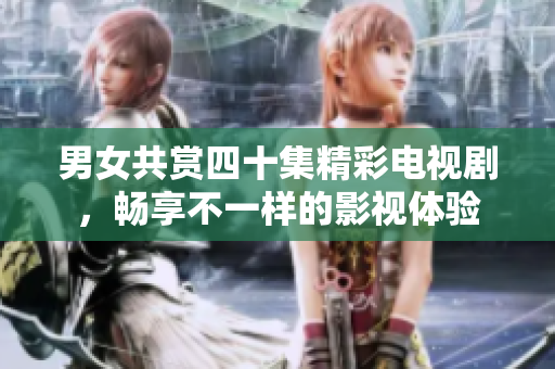 男女共赏四十集精彩电视剧，畅享不一样的影视体验