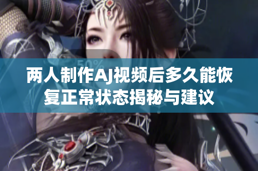 两人制作AJ视频后多久能恢复正常状态揭秘与建议