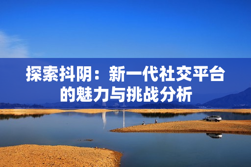 探索抖阴：新一代社交平台的魅力与挑战分析