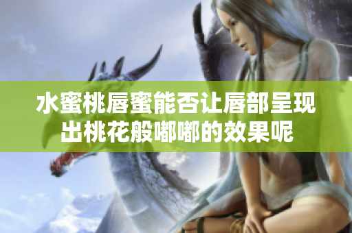 水蜜桃唇蜜能否让唇部呈现出桃花般嘟嘟的效果呢