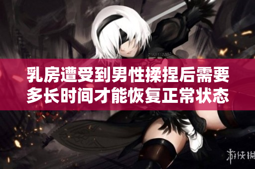 乳房遭受到男性揉捏后需要多长时间才能恢复正常状态