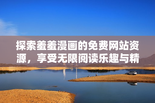 探索羞羞漫画的免费网站资源，享受无限阅读乐趣与精彩内容