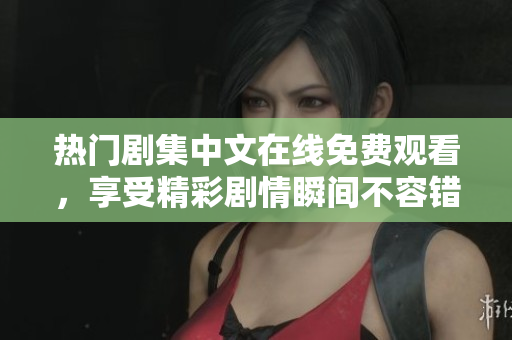 热门剧集中文在线免费观看，享受精彩剧情瞬间不容错过！