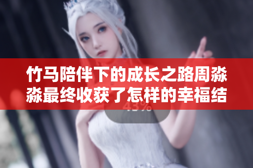 竹马陪伴下的成长之路周淼淼最终收获了怎样的幸福结局