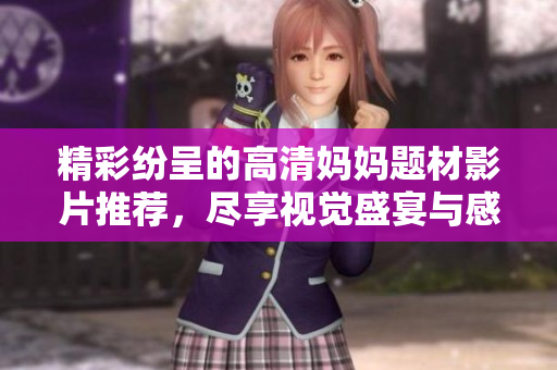 精彩纷呈的高清妈妈题材影片推荐，尽享视觉盛宴与感动故事