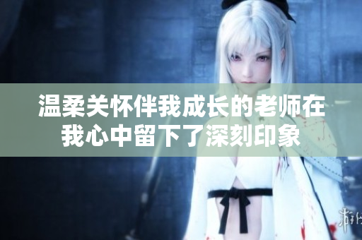温柔关怀伴我成长的老师在我心中留下了深刻印象