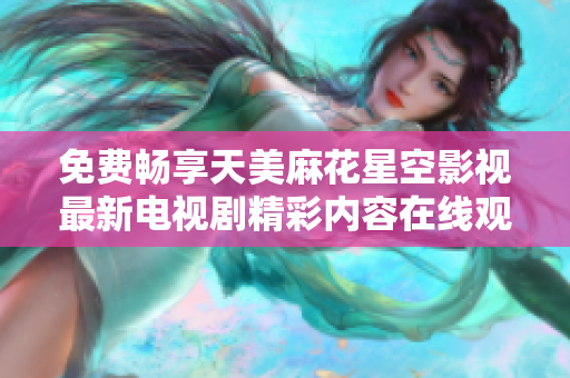 免费畅享天美麻花星空影视最新电视剧精彩内容在线观看