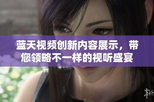 蓝天视频创新内容展示，带您领略不一样的视听盛宴