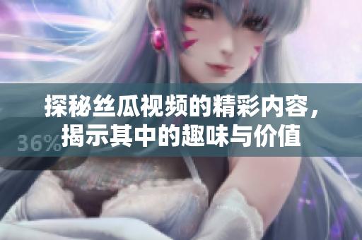 探秘丝瓜视频的精彩内容，揭示其中的趣味与价值