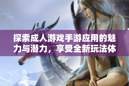 探索成人游戏手游应用的魅力与潜力，享受全新玩法体验