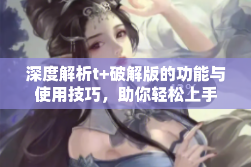深度解析t+破解版的功能与使用技巧，助你轻松上手