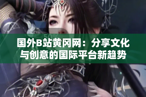 国外B站黄冈网：分享文化与创意的国际平台新趋势
