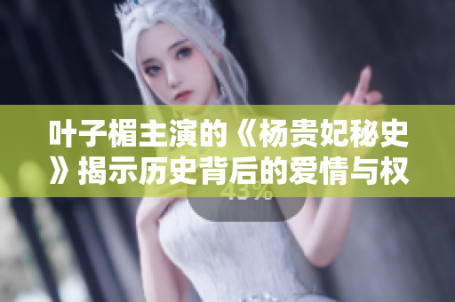 叶子楣主演的《杨贵妃秘史》揭示历史背后的爱情与权力斗争