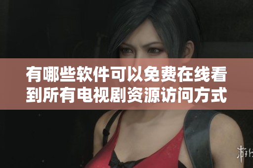 有哪些软件可以免费在线看到所有电视剧资源访问方式大揭秘