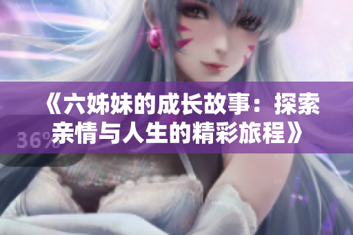 《六姊妹的成长故事：探索亲情与人生的精彩旅程》