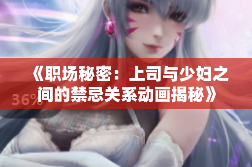 《职场秘密：上司与少妇之间的禁忌关系动画揭秘》
