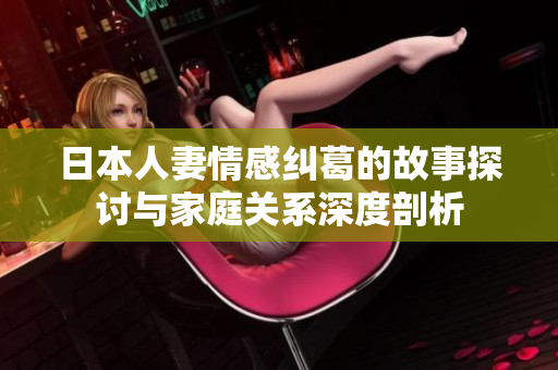 日本人妻情感纠葛的故事探讨与家庭关系深度剖析