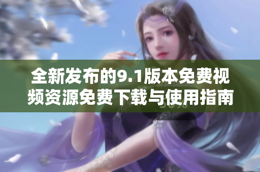 全新发布的9.1版本免费视频资源免费下载与使用指南