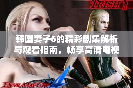 韩国妻子6的精彩剧集解析与观看指南，畅享高清电视体验