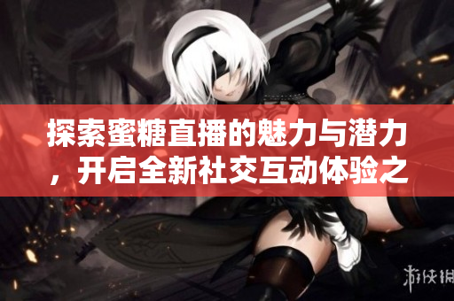探索蜜糖直播的魅力与潜力，开启全新社交互动体验之旅