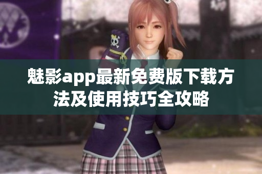 魅影app最新免费版下载方法及使用技巧全攻略