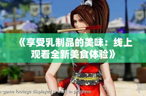 《享受乳制品的美味：线上观看全新美食体验》
