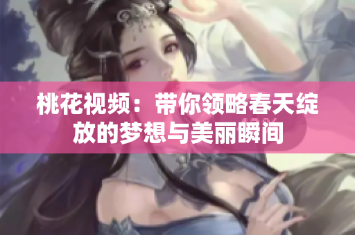 桃花视频：带你领略春天绽放的梦想与美丽瞬间