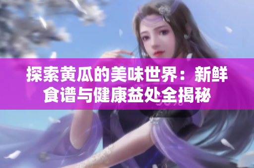 探索黄瓜的美味世界：新鲜食谱与健康益处全揭秘