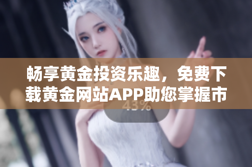 畅享黄金投资乐趣，免费下载黄金网站APP助您掌握市场动态
