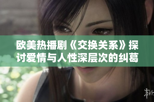 欧美热播剧《交换关系》探讨爱情与人性深层次的纠葛与选择